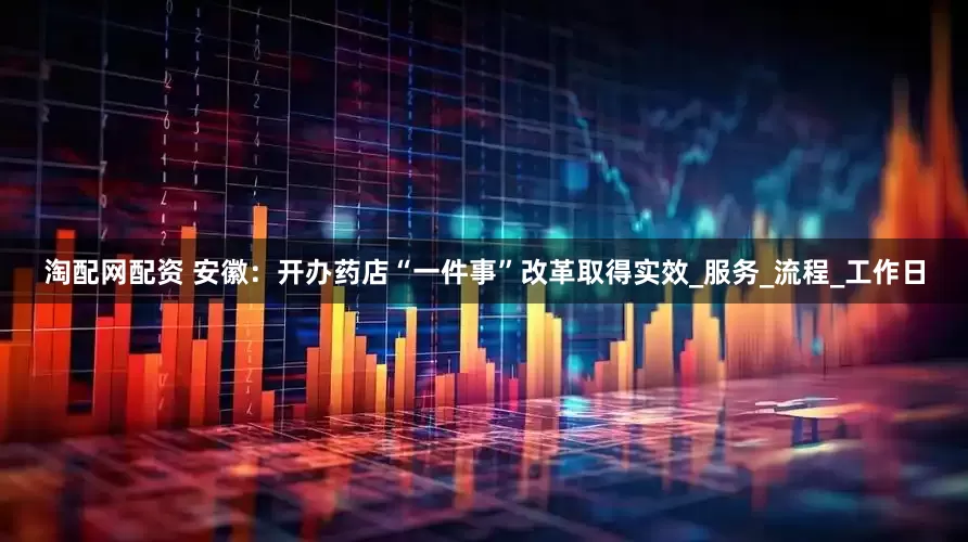 淘配网配资 安徽：开办药店“一件事”改革取得实效_服务_流程_工作日