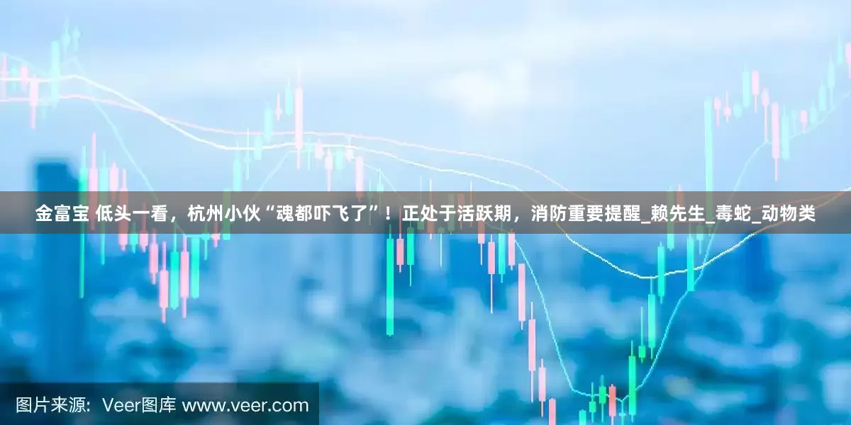 金富宝 低头一看，杭州小伙“魂都吓飞了”！正处于活跃期，消防重要提醒_赖先生_毒蛇_动物类