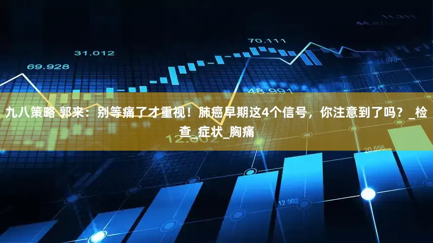 九八策略 郭来：别等痛了才重视！肺癌早期这4个信号，你注意到了吗？_检查_症状_胸痛