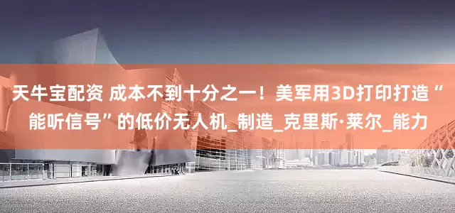 天牛宝配资 成本不到十分之一！美军用3D打印打造“能听信号”的低价无人机_制造_克里斯·莱尔_能力