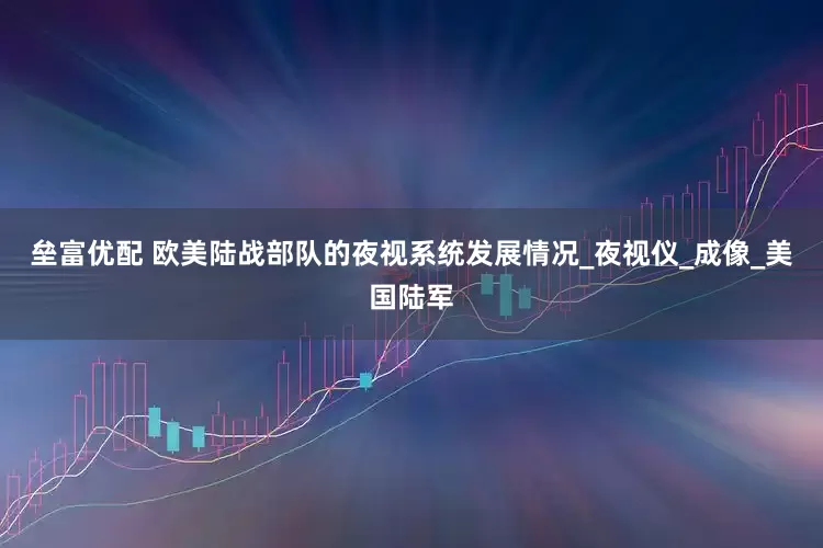 垒富优配 欧美陆战部队的夜视系统发展情况_夜视仪_成像_美国陆军