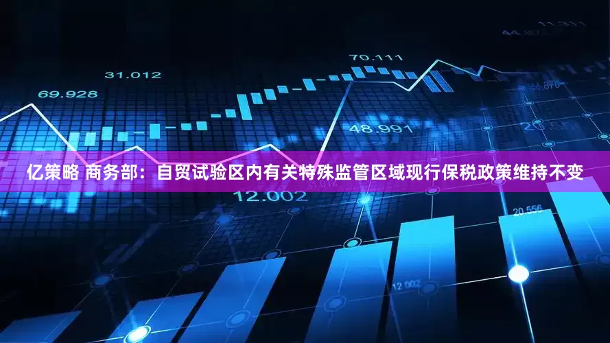 亿策略 商务部：自贸试验区内有关特殊监管区域现行保税政策维持不变