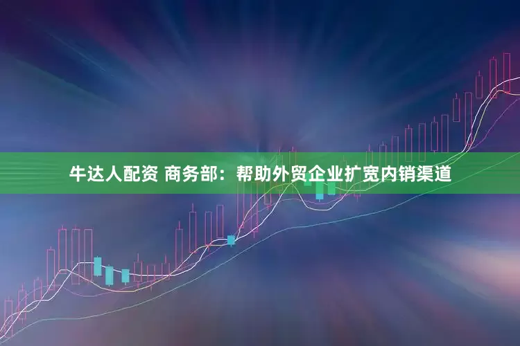 牛达人配资 商务部：帮助外贸企业扩宽内销渠道