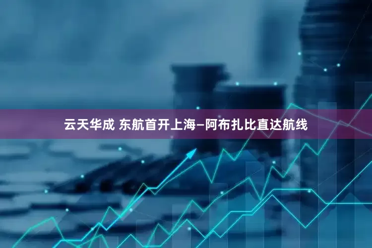 云天华成 东航首开上海—阿布扎比直达航线