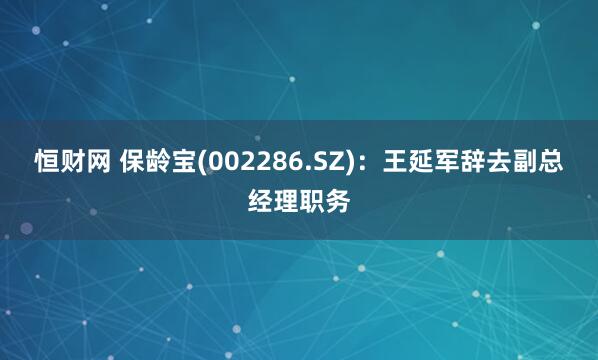 恒财网 保龄宝(002286.SZ)：王延军辞去副总经理职务