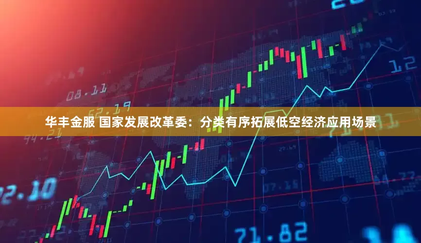 华丰金服 国家发展改革委：分类有序拓展低空经济应用场景