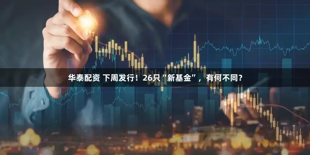 华泰配资 下周发行！26只“新基金”，有何不同？
