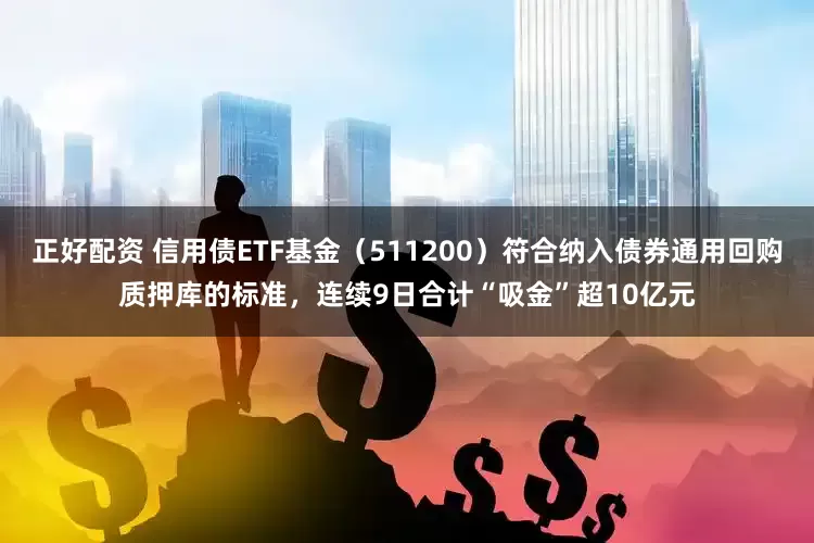 正好配资 信用债ETF基金（511200）符合纳入债券通用回购质押库的标准，连续9日合计“吸金”超10亿元