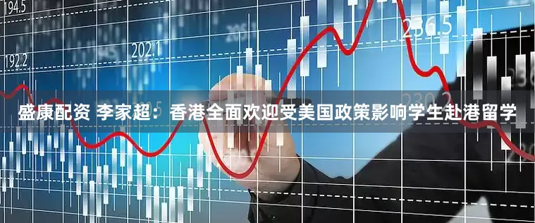 盛康配资 李家超：香港全面欢迎受美国政策影响学生赴港留学