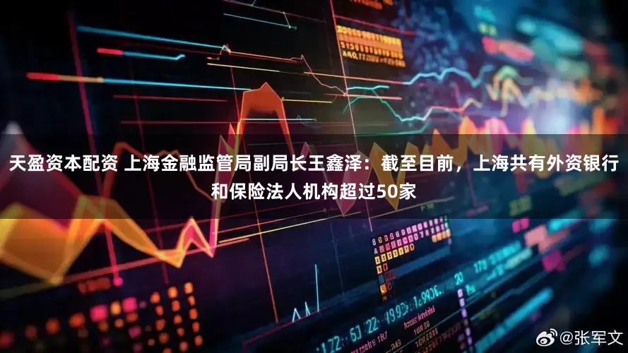 天盈资本配资 上海金融监管局副局长王鑫泽：截至目前，上海共有外资银行和保险法人机构超过50家