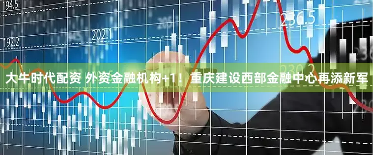 大牛时代配资 外资金融机构+1！重庆建设西部金融中心再添新军