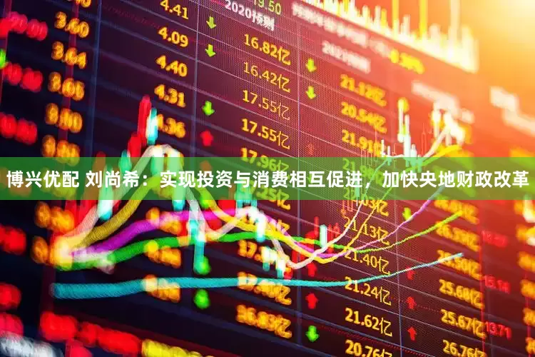 博兴优配 刘尚希：实现投资与消费相互促进，加快央地财政改革
