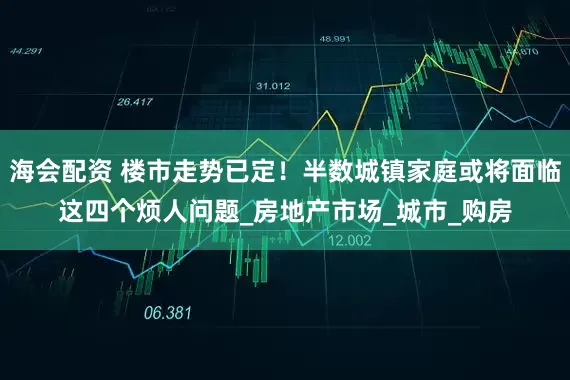 海会配资 楼市走势已定！半数城镇家庭或将面临这四个烦人问题_房地产市场_城市_购房