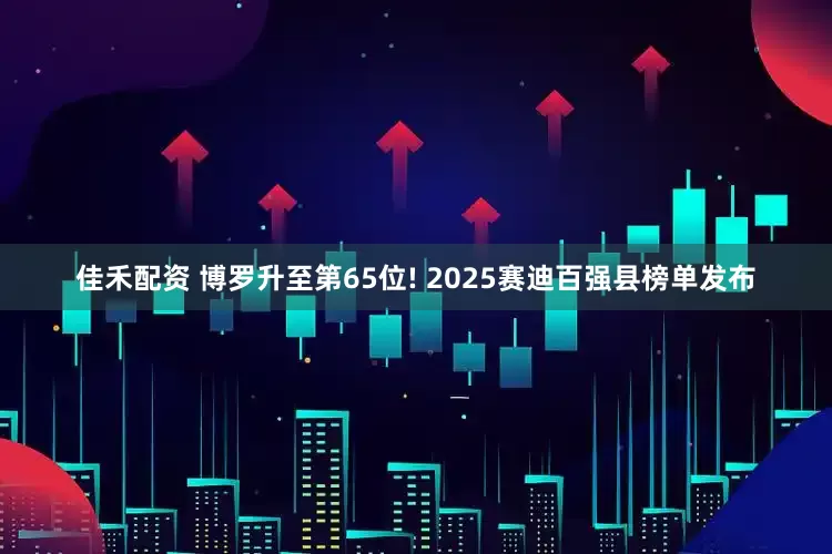 佳禾配资 博罗升至第65位! 2025赛迪百强县榜单发布