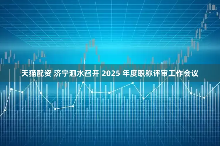 天猫配资 济宁泗水召开 2025 年度职称评审工作会议