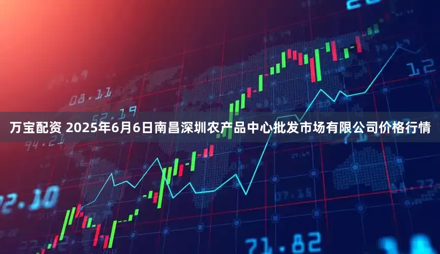 万宝配资 2025年6月6日南昌深圳农产品中心批发市场有限公司价格行情