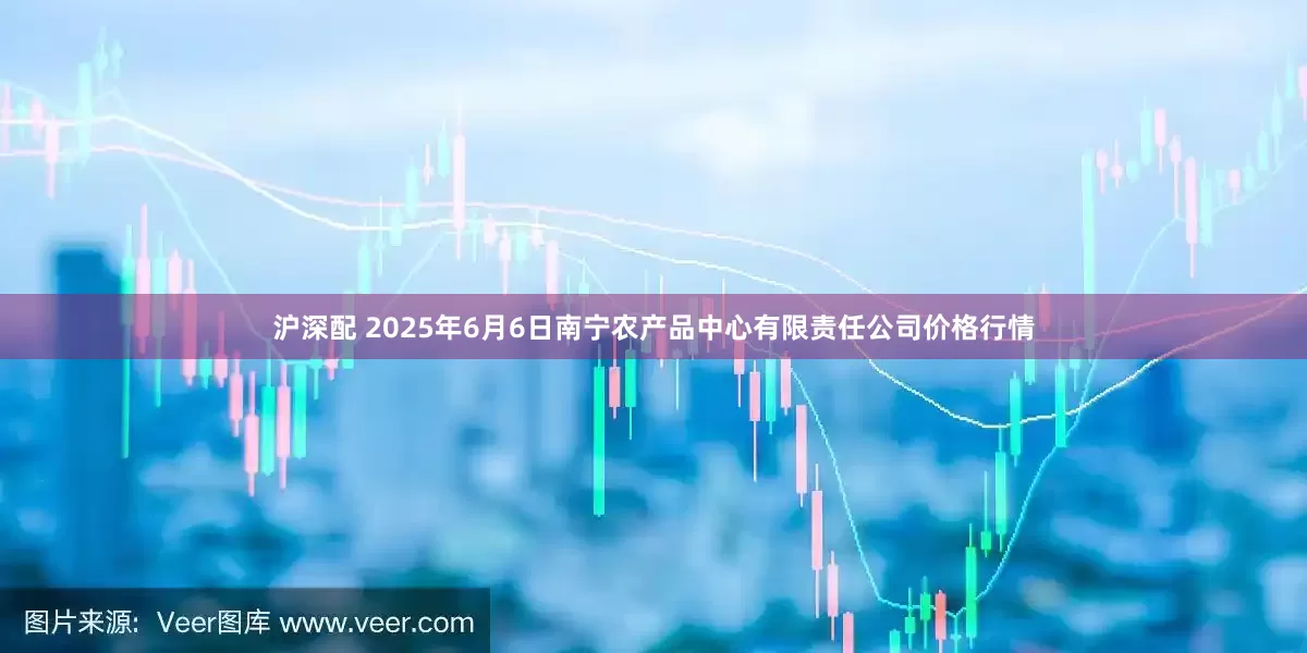 沪深配 2025年6月6日南宁农产品中心有限责任公司价格行情