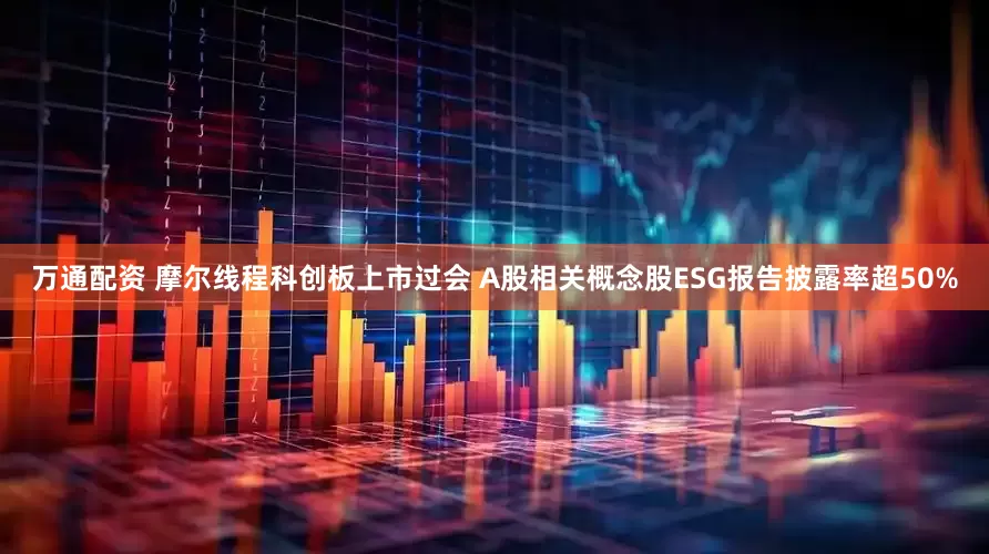 万通配资 摩尔线程科创板上市过会 A股相关概念股ESG报告披露率超50%
