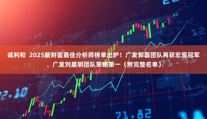 诚利和  2025新财富最佳分析师榜单出炉！广发郭磊团队再获宏观冠军、广发刘晨明团队策略第一（附完整名单）