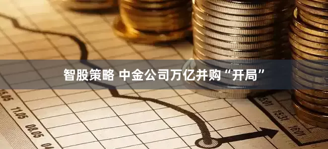 智股策略 中金公司万亿并购“开局”
