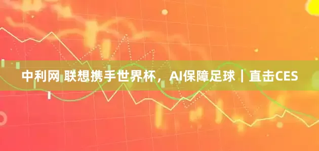 中利网 联想携手世界杯，AI保障足球｜直击CES