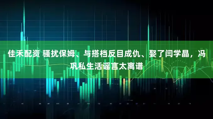 佳禾配资 骚扰保姆、与搭档反目成仇、娶了闫学晶，冯巩私生活谣言太离谱