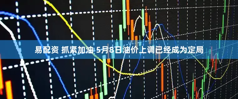 易配资 抓紧加油 5月8日油价上调已经成为定局