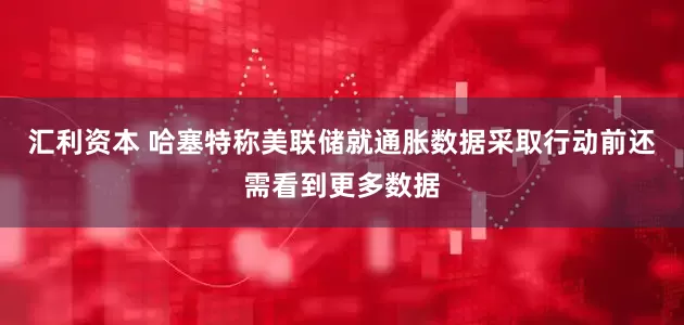 汇利资本 哈塞特称美联储就通胀数据采取行动前还需看到更多数据